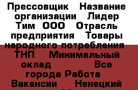 Прессовщик › Название организации ­ Лидер Тим, ООО › Отрасль предприятия ­ Товары народного потребления (ТНП) › Минимальный оклад ­ 25 600 - Все города Работа » Вакансии   . Ненецкий АО,Вижас д.